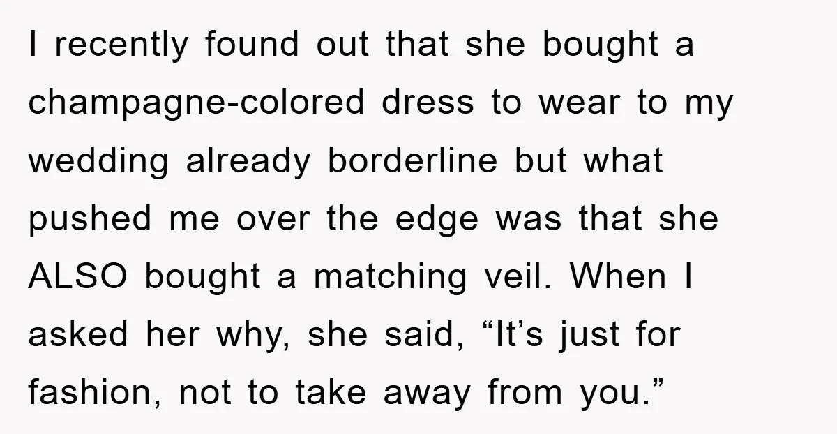 I recently found out that she bought a champagne-colored dress to wear to my wedding already borderline but what pushed me over the edge was that she ALSO bought a...