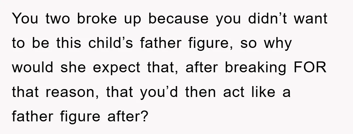 You two broke up because you didn’t want to be this child’s father figure, so why would she expect that, after breaking FOR that reason, that you’d then act like...