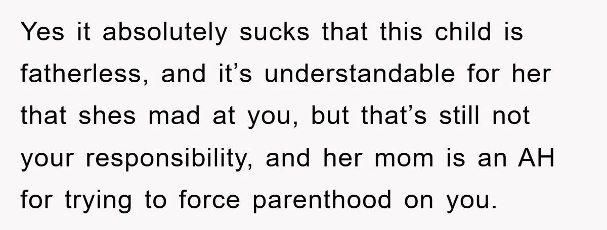 Yes it absolutely sucks that this child is fatherless, and it’s understandable for her that shes mad at you, but that’s still not your responsibility, and her mom is an...