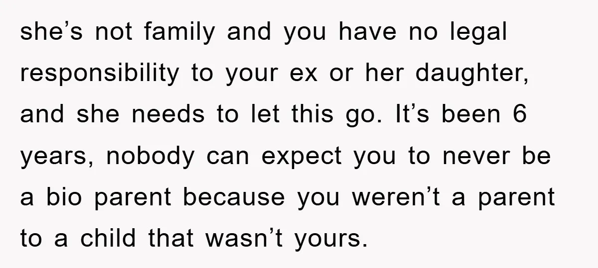 she’s not family and you have no legal responsibility to your ex or her daughter, and she needs to let this go. It’s been 6 years, nobody can expect you...