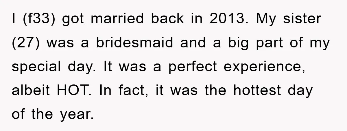 I (f33) got married back in 2013. My sister (27) was a bridesmaid and a big part of my special day. It was a perfect experience, albeit HOT. In fact,...