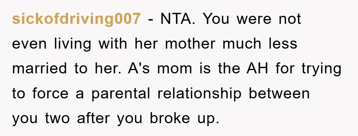 sickofdriving007 − NTA. You were not even living with her mother much less married to her. A's mom is the AH for trying to force a parental relationship between you...