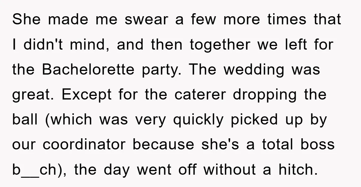 She made me swear a few more times that I didn't mind, and then together we left for the Bachelorette party. The wedding was great. Except for the caterer dropping...