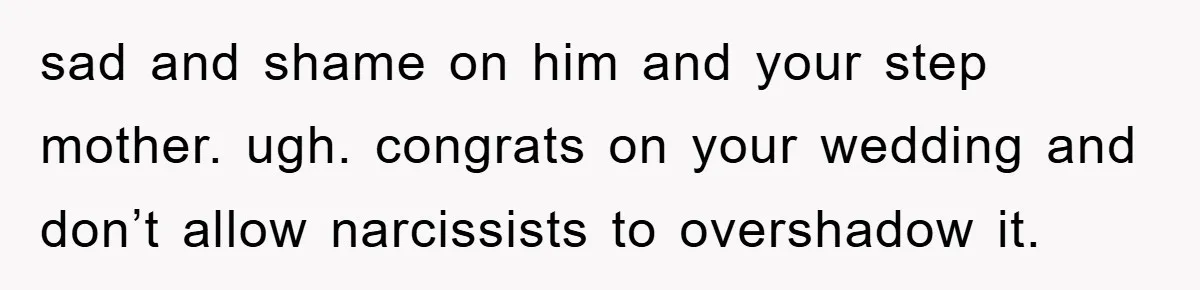 sad and shame on him and your step mother. ugh. congrats on your wedding and don’t allow narcissists to overshadow it.