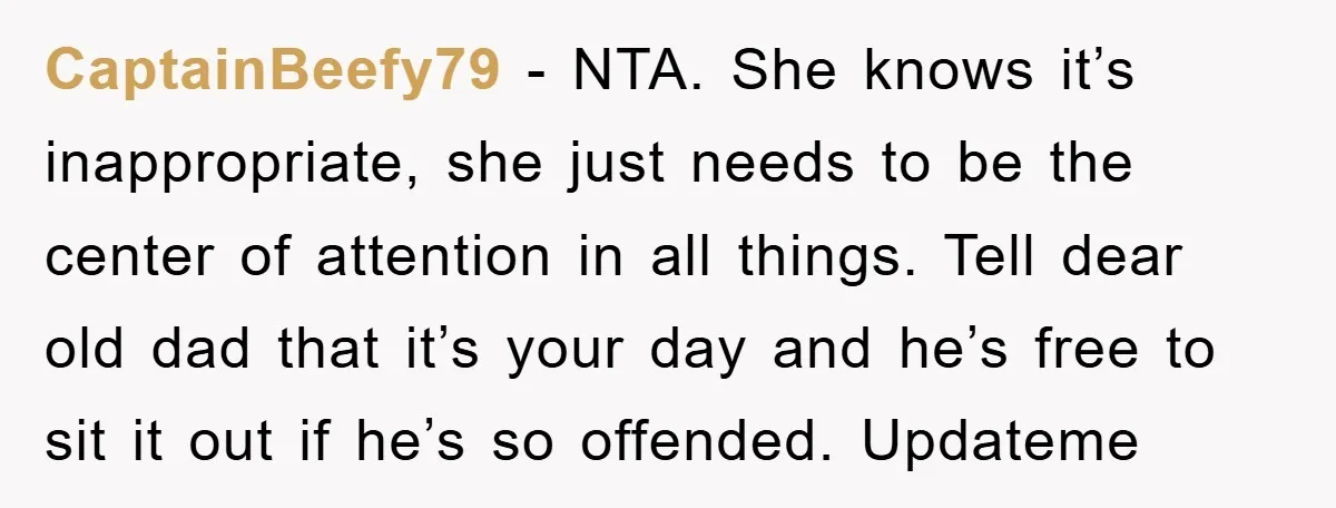 CaptainBeefy79 − NTA. She knows it’s inappropriate, she just needs to be the center of attention in all things. Tell dear old dad that it’s your day and he’s free...