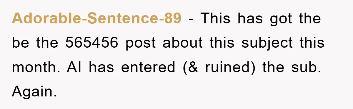 Adorable-Sentence-89 − This has got the be the 565456 post about this subject this month. AI has entered (& ruined) the sub. Again.