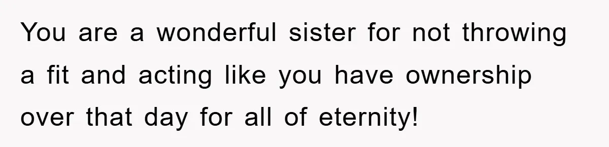 You are a wonderful sister for not throwing a fit and acting like you have ownership over that day for all of eternity!
