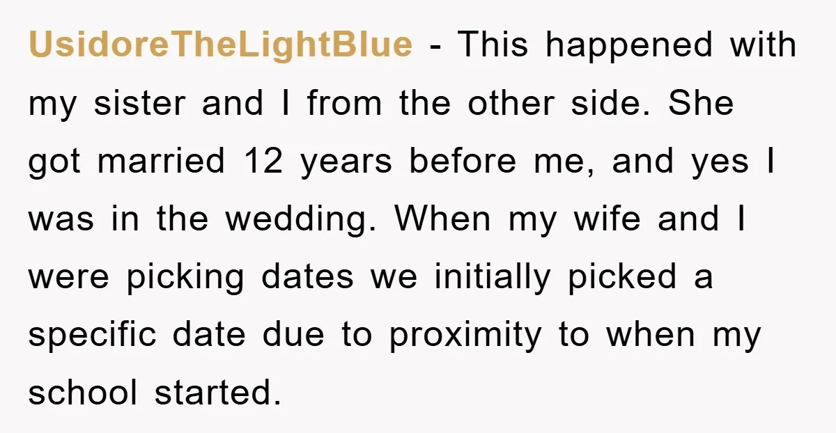 UsidoreTheLightBlue − This happened with my sister and I from the other side. She got married 12 years before me, and yes I was in the wedding. When my wife...