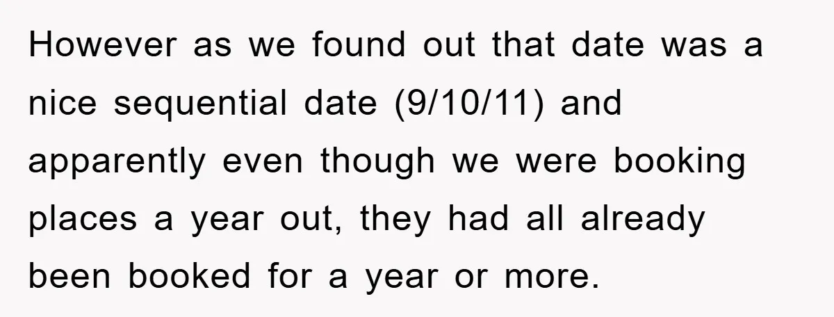 However as we found out that date was a nice sequential date (9/10/11) and apparently even though we were booking places a year out, they had all already been booked...