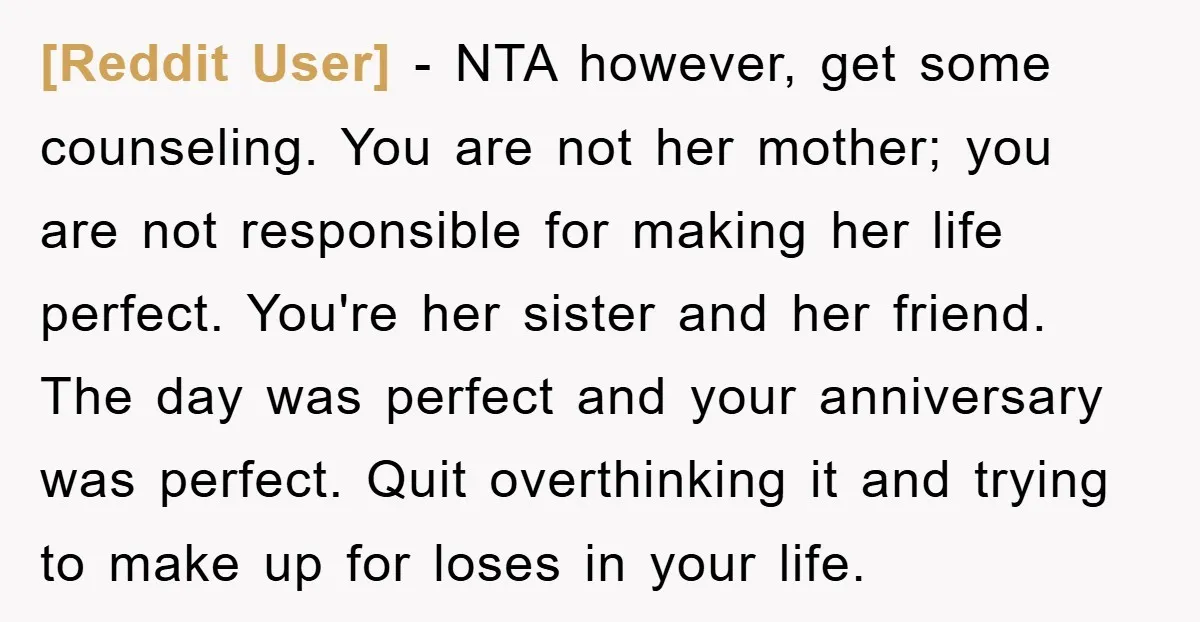 [Reddit User] − NTA however, get some counseling. You are not her mother; you are not responsible for making her life perfect. You're her sister and her friend. The day...