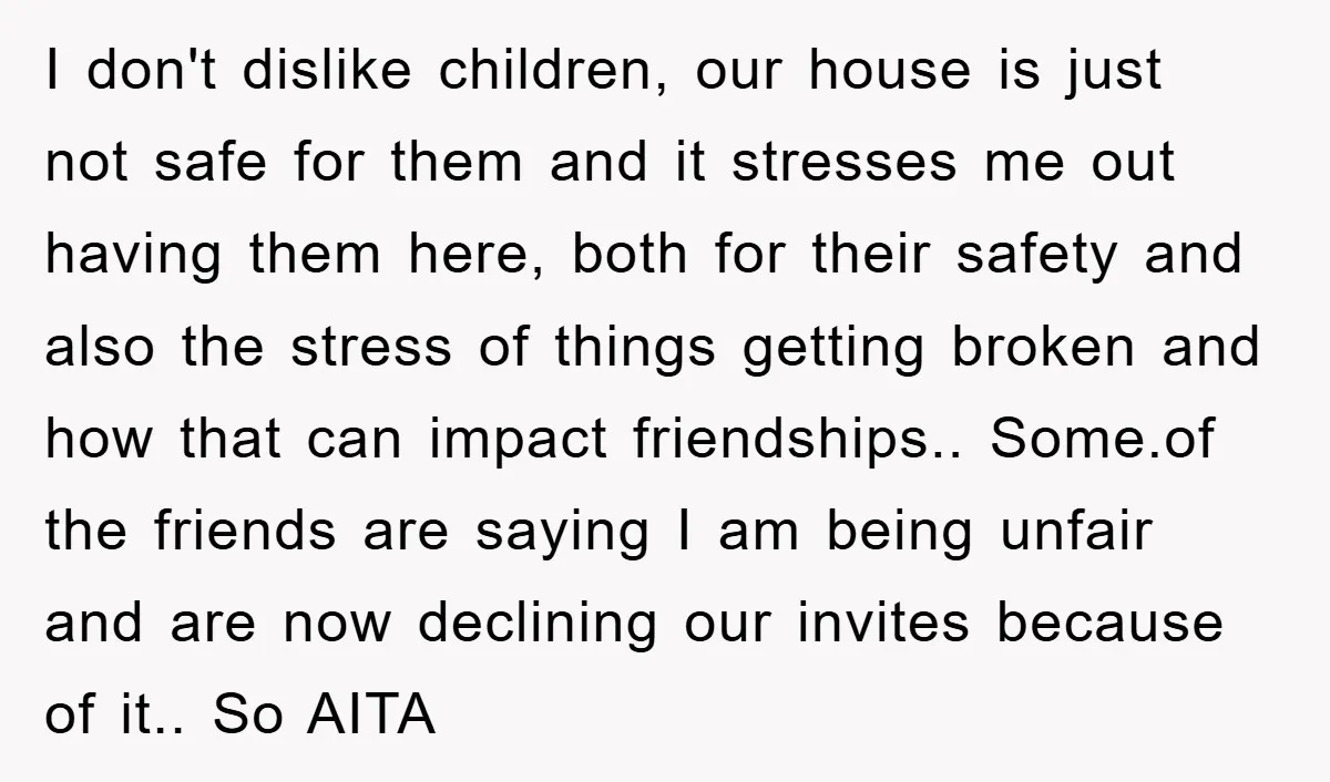 I don't dislike children, our house is just not safe for them and it stresses me out having them here, both for their safety and also the stress of things...