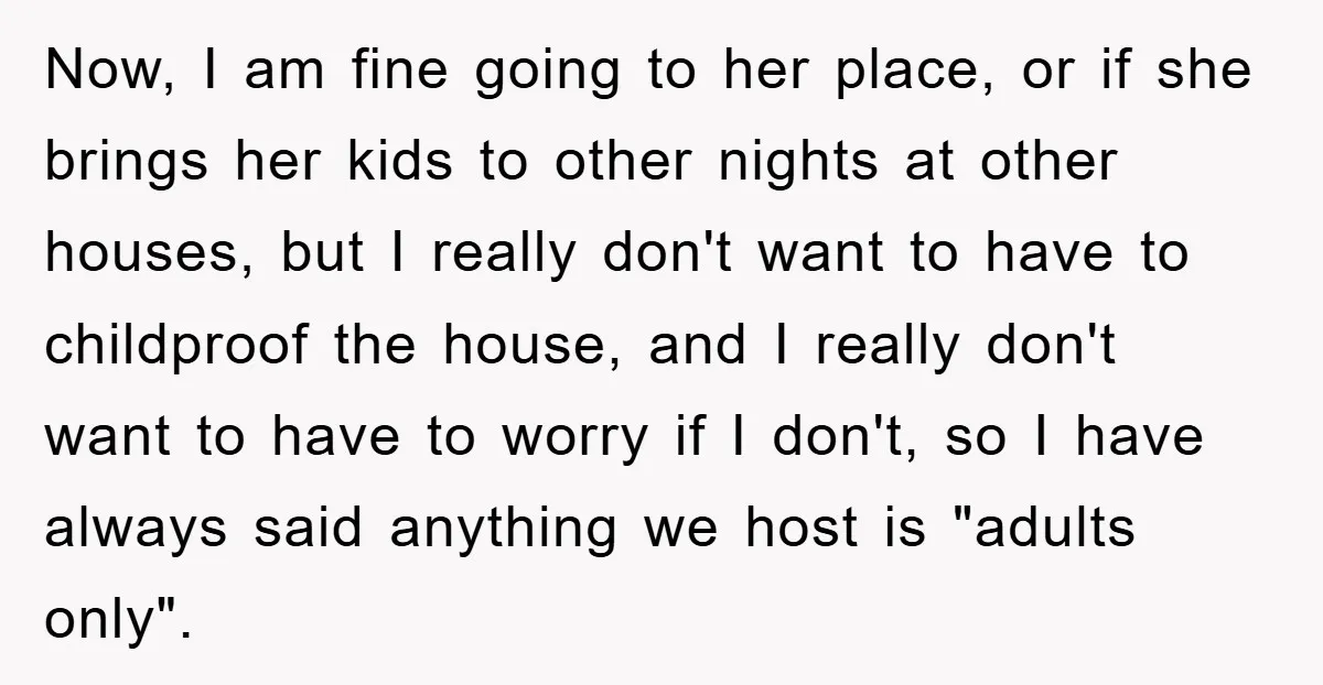 Now, I am fine going to her place, or if she brings her kids to other nights at other houses, but I really don't want to have to childproof the...