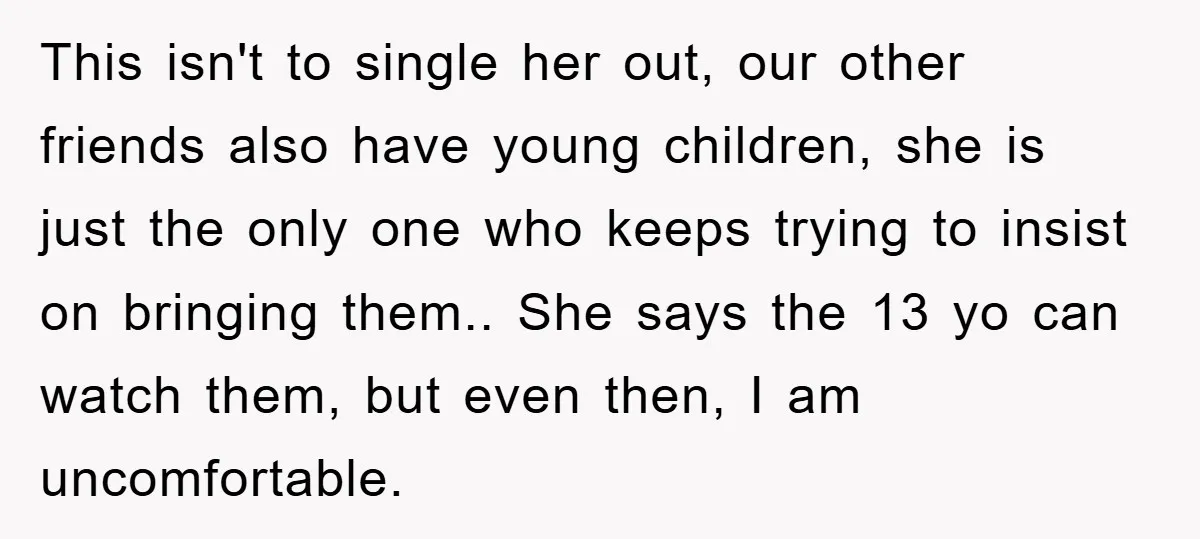 This isn't to single her out, our other friends also have young children, she is just the only one who keeps trying to insist on bringing them.. She says the...