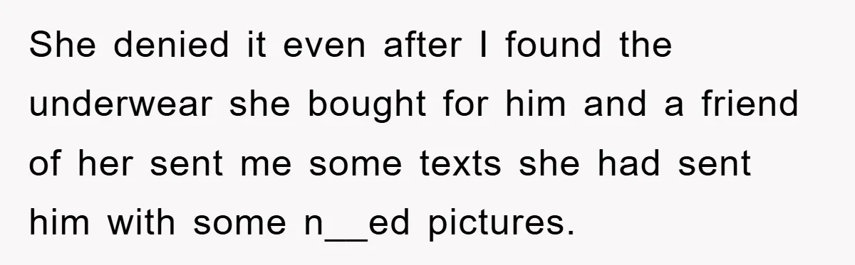 She denied it even after I found the underwear she bought for him and a friend of her sent me some texts she had sent him with some n__ed pictures.