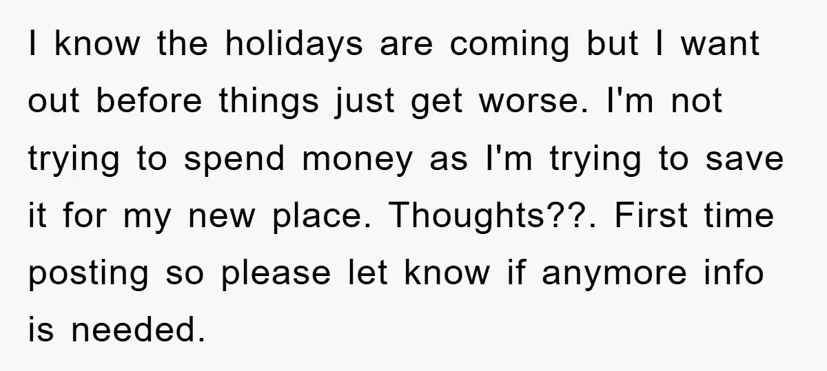 I know the holidays are coming but I want out before things just get worse. I'm not trying to spend money as I'm trying to save it for my new...