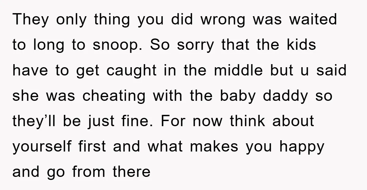 They only thing you did wrong was waited to long to snoop. So sorry that the kids have to get caught in the middle but u said she was cheating...