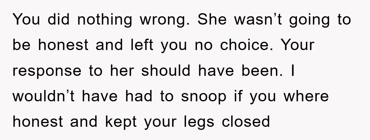 You did nothing wrong. She wasn’t going to be honest and left you no choice. Your response to her should have been. I wouldn’t have had to snoop if you...