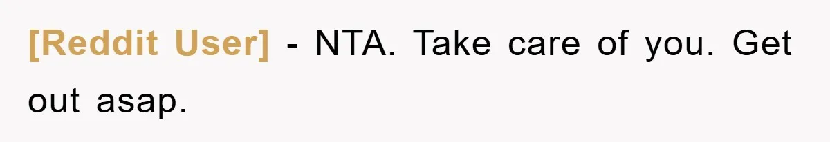 [Reddit User] - NTA. Take care of you. Get out asap.