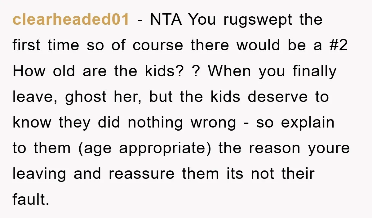 clearheaded01 - NTA You rugswept the first time so of course there would be a #2 How old are the kids? ? When you finally leave, ghost her, but the...