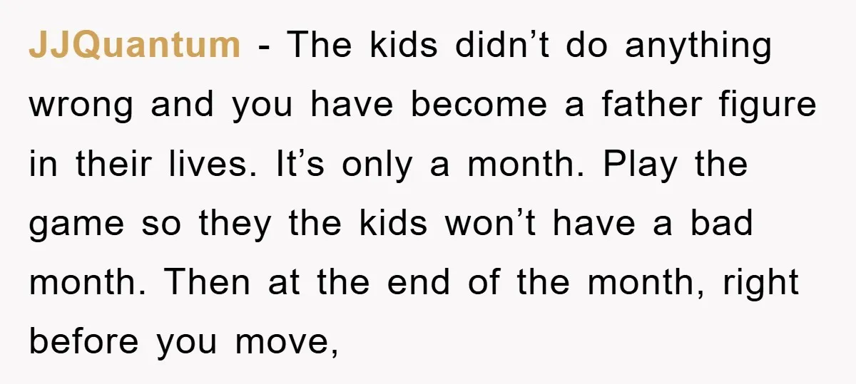 JJQuantum - The kids didn’t do anything wrong and you have become a father figure in their lives. It’s only a month. Play the game so they the kids won’t...