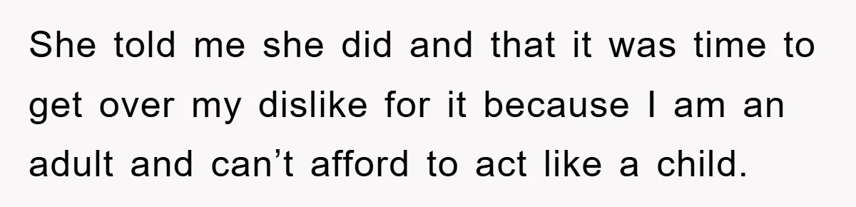 She told me she did and that it was time to get over my dislike for it because I am an adult and can’t afford to act like a child.