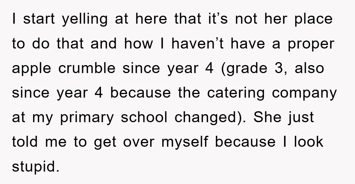 I start yelling at here that it’s not her place to do that and how I haven’t have a proper apple crumble since year 4 (grade 3, also since year...