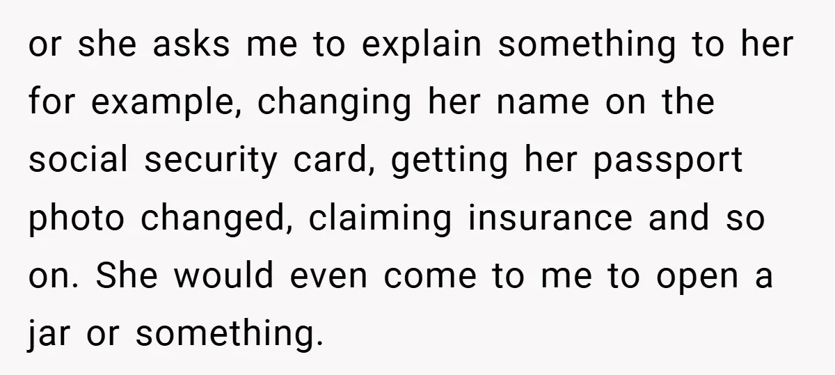or she asks me to explain something to her for example, changing her name on the social security card, getting her passport photo changed, claiming insurance and so on. She...