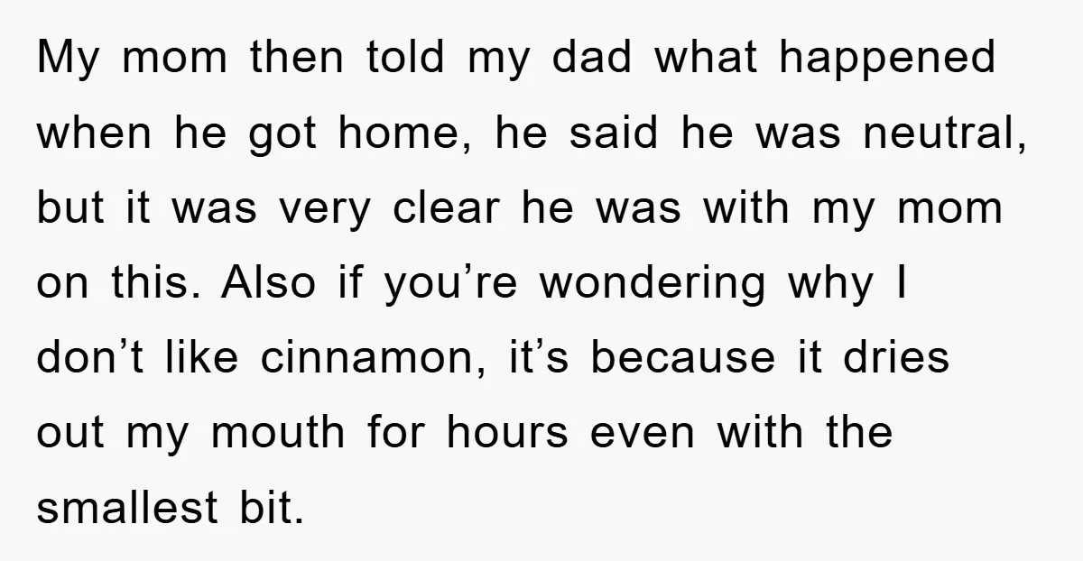 My mom then told my dad what happened when he got home, he said he was neutral, but it was very clear he was with my mom on this. Also...