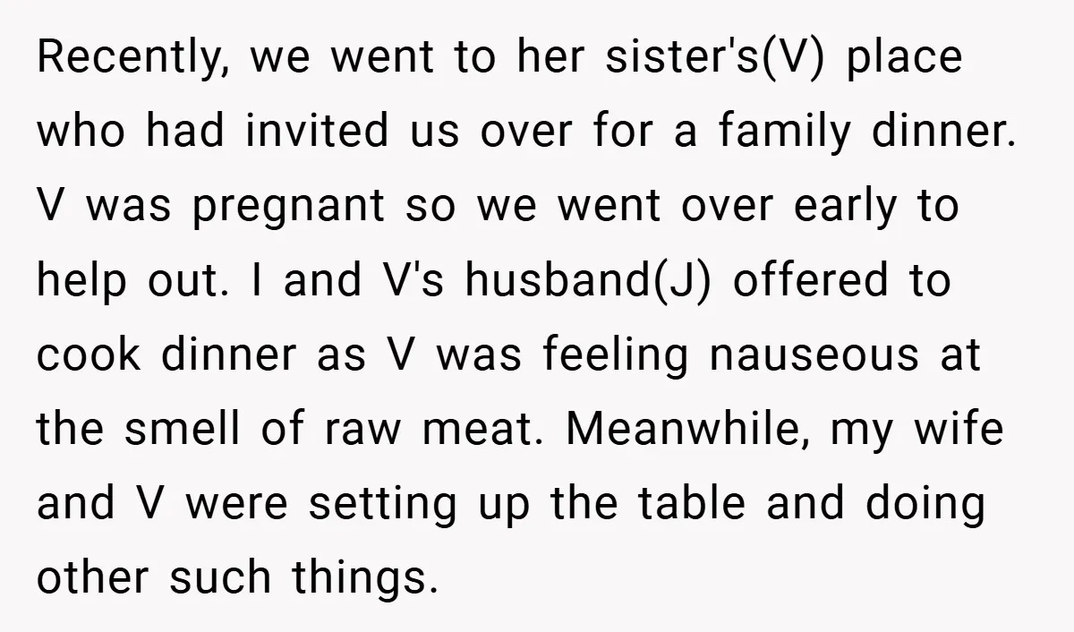 Recently, we went to her sister's(V) place who had invited us over for a family dinner. V was pregnant so we went over early to help out. I and V's...