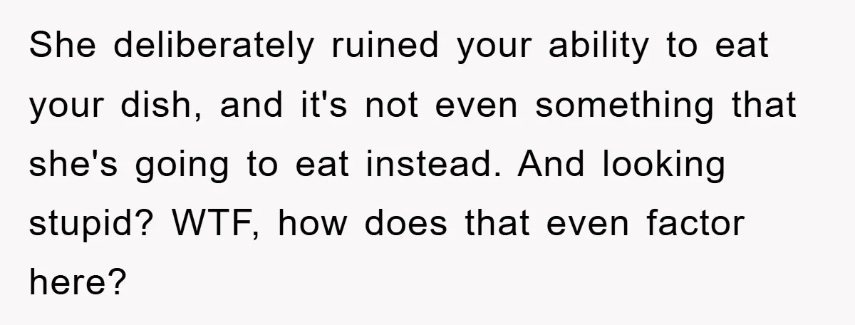 She deliberately ruined your ability to eat your dish, and it's not even something that she's going to eat instead. And looking stupid? WTF, how does that even factor here?