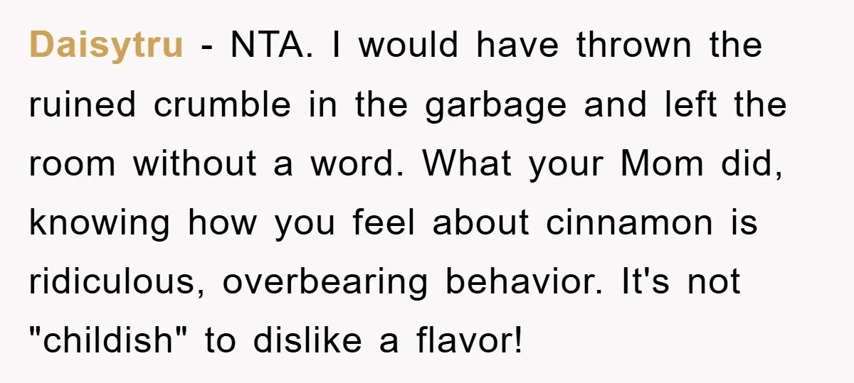 Daisytru − NTA. I would have thrown the ruined crumble in the garbage and left the room without a word. What your Mom did, knowing how you feel about cinnamon...