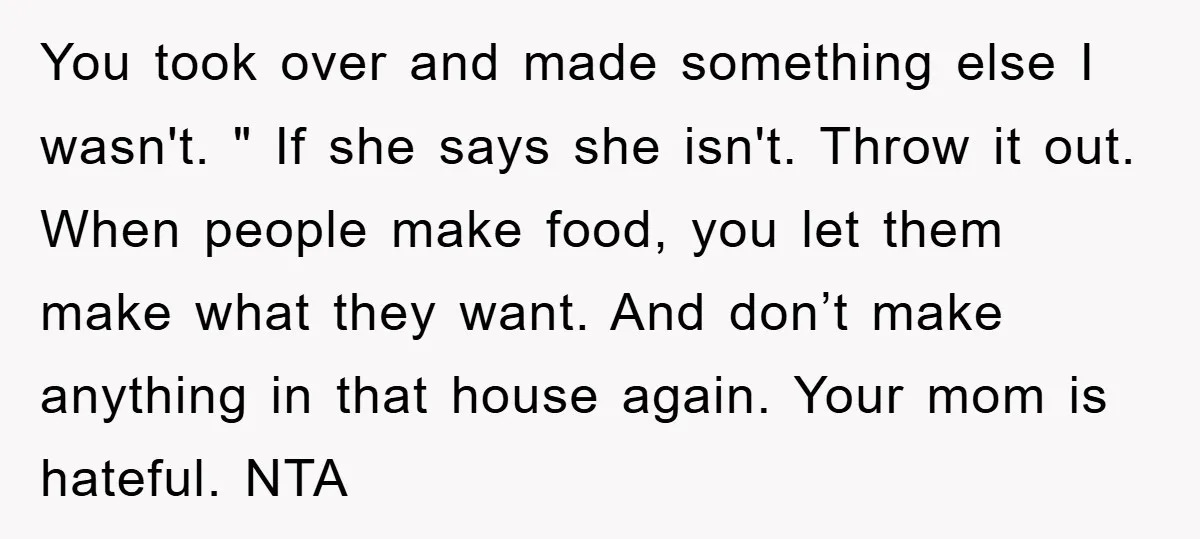 You took over and made something else I wasn't. " If she says she isn't. Throw it out. When people make food, you let them make what they want. And...