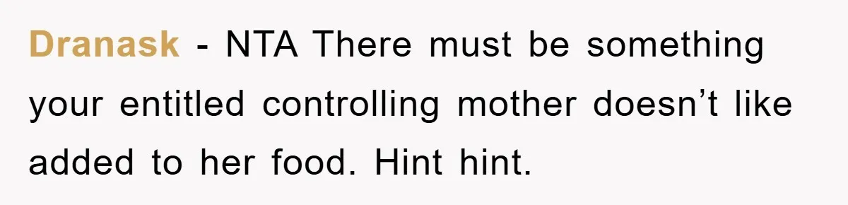 Dranask − NTA There must be something your entitled controlling mother doesn’t like added to her food. Hint hint.