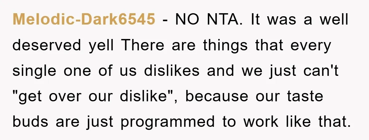 Melodic-Dark6545 − NO NTA. It was a well deserved yell There are things that every single one of us dislikes and we just can't "get over our dislike", because our...