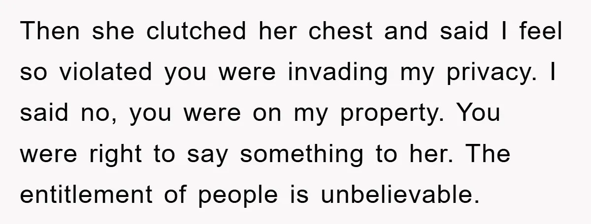 Then she clutched her chest and said I feel so violated you were invading my privacy. I said no, you were on my property. You were right to say something...