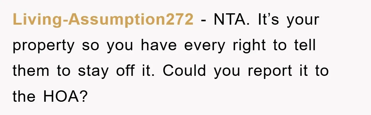 Living-Assumption272 − NTA. It’s your property so you have every right to tell them to stay off it. Could you report it to the HOA?
