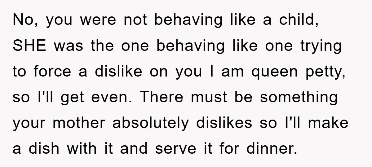 No, you were not behaving like a child, SHE was the one behaving like one trying to force a dislike on you I am queen petty, so I'll get even....