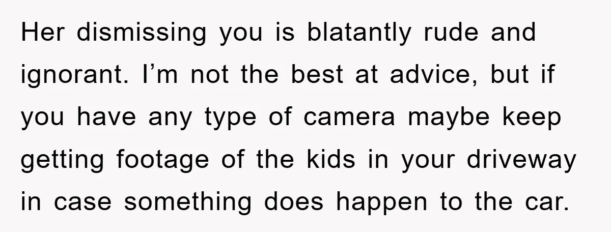 Her dismissing you is blatantly rude and ignorant. I’m not the best at advice, but if you have any type of camera maybe keep getting footage of the kids in...