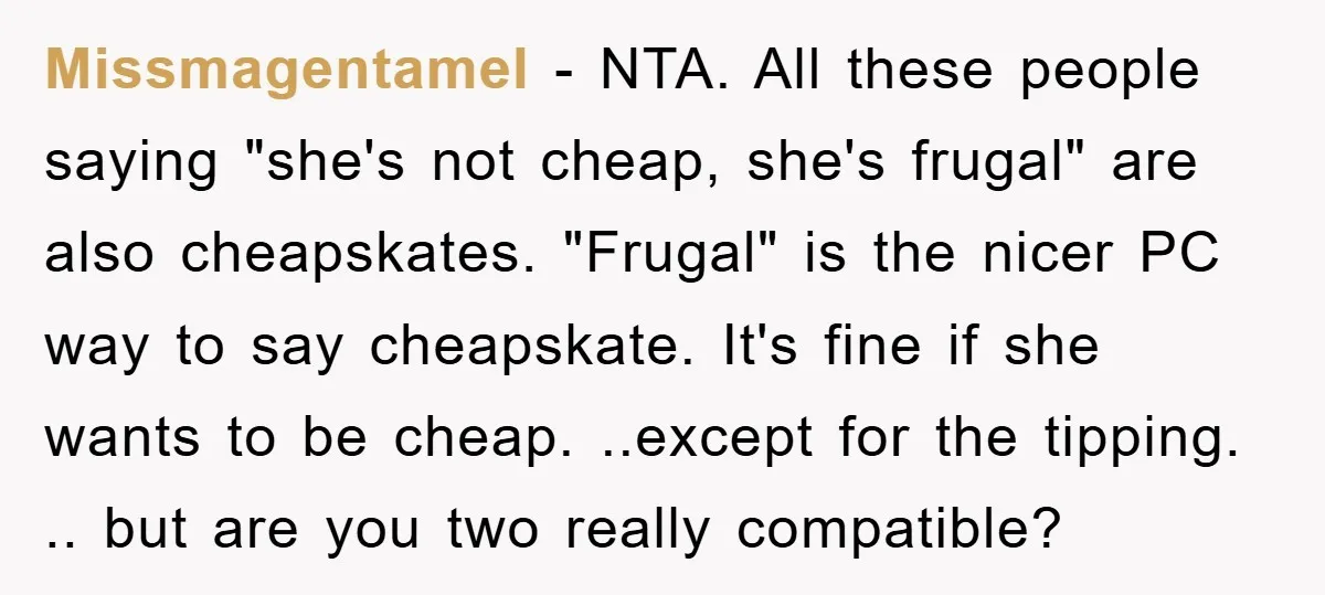 Missmagentamel − NTA. All these people saying "she's not cheap, she's frugal" are also cheapskates. "Frugal" is the nicer PC way to say cheapskate. It's fine if she wants to...
