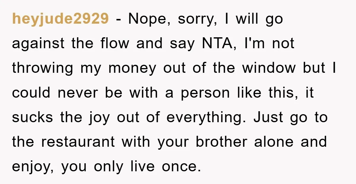 heyjude2929 − Nope, sorry, I will go against the flow and say NTA, I'm not throwing my money out of the window but I could never be with a person...