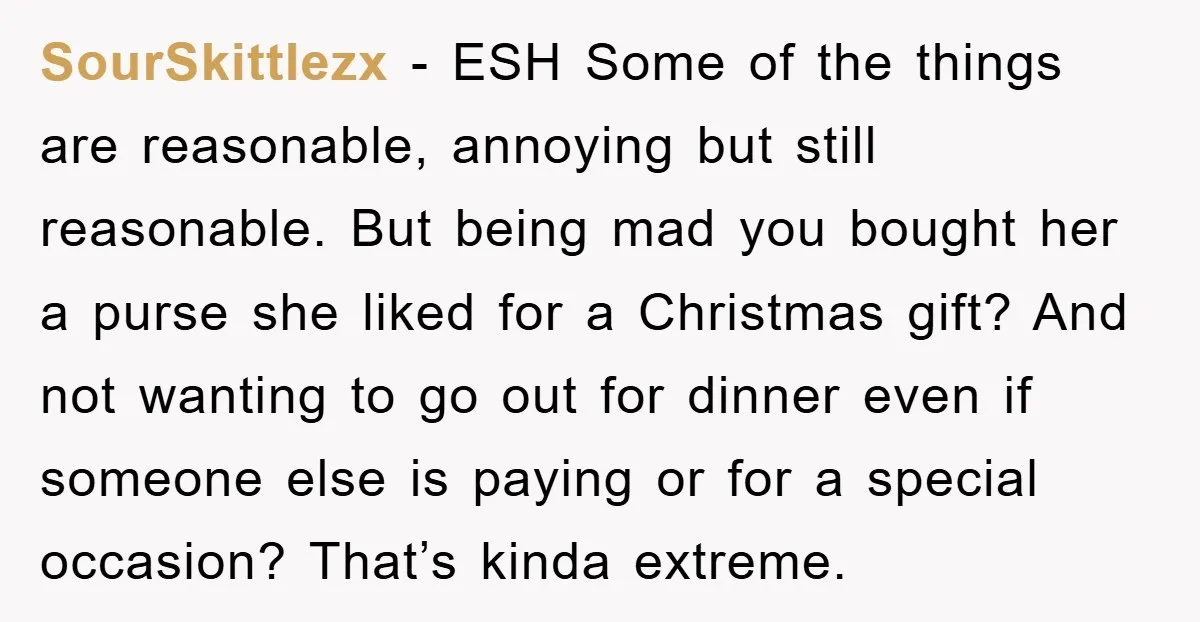 SourSkittlezx − ESH Some of the things are reasonable, annoying but still reasonable. But being mad you bought her a purse she liked for a Christmas gift? And not wanting...