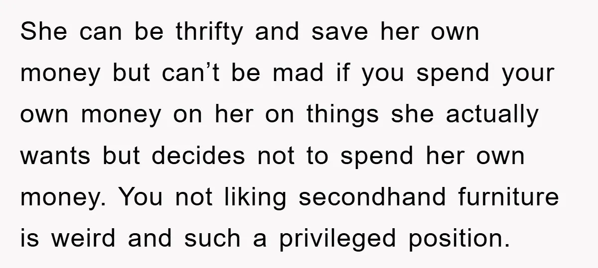 She can be thrifty and save her own money but can’t be mad if you spend your own money on her on things she actually wants but decides not to...
