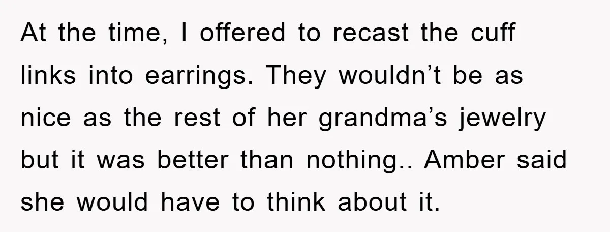 At the time, I offered to recast the cuff links into earrings. They wouldn’t be as nice as the rest of her grandma’s jewelry but it was better than nothing.....
