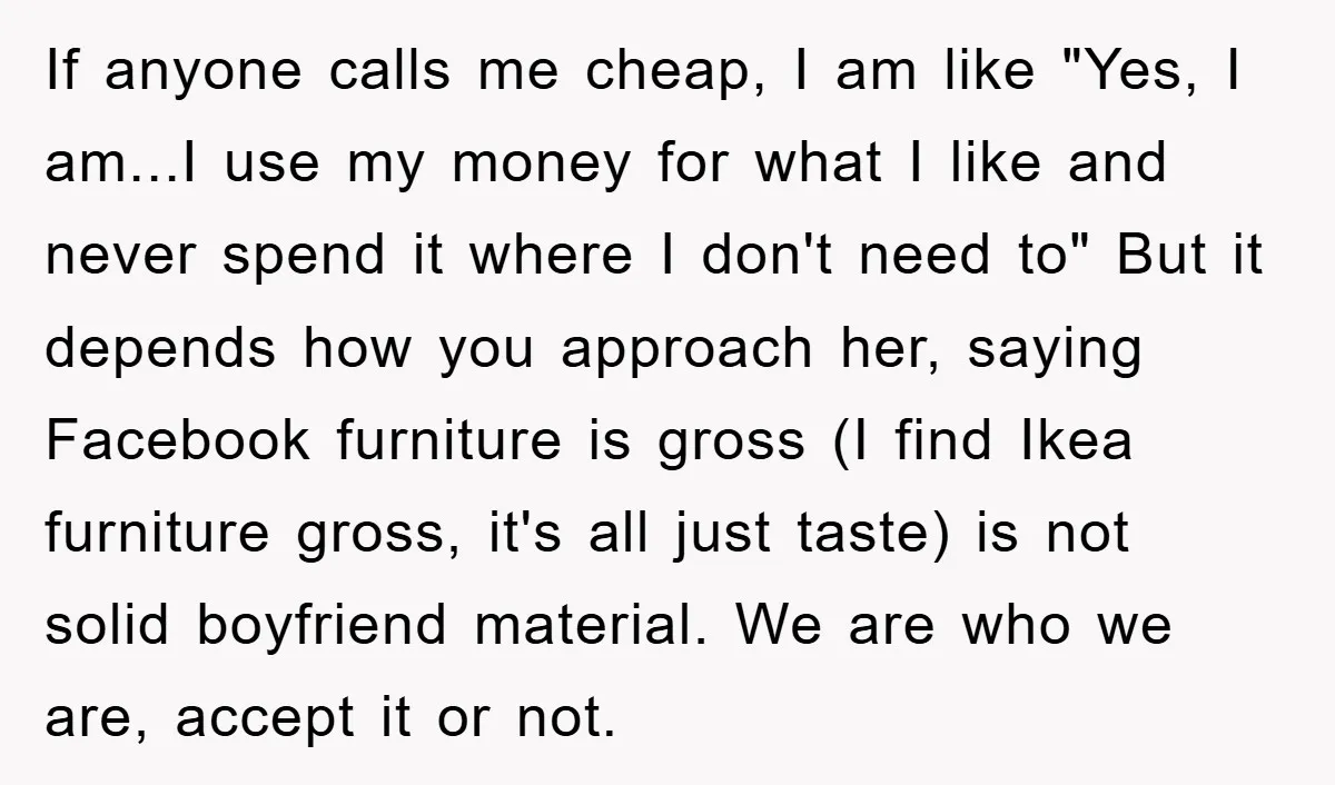If anyone calls me cheap, I am like "Yes, I am...I use my money for what I like and never spend it where I don't need to" But it depends...