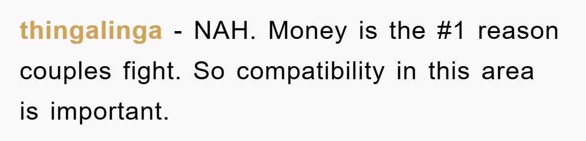 thingalinga − NAH. Money is the #1 reason couples fight. So compatibility in this area is important.