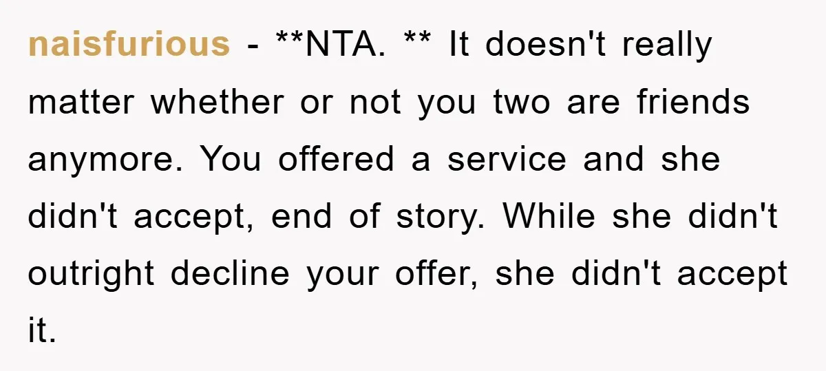 naisfurious − **NTA. ** It doesn't really matter whether or not you two are friends anymore. You offered a service and she didn't accept, end of story. While she didn't...