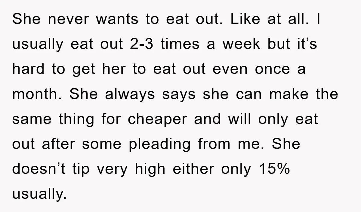 She never wants to eat out. Like at all. I usually eat out 2-3 times a week but it’s hard to get her to eat out even once a month....