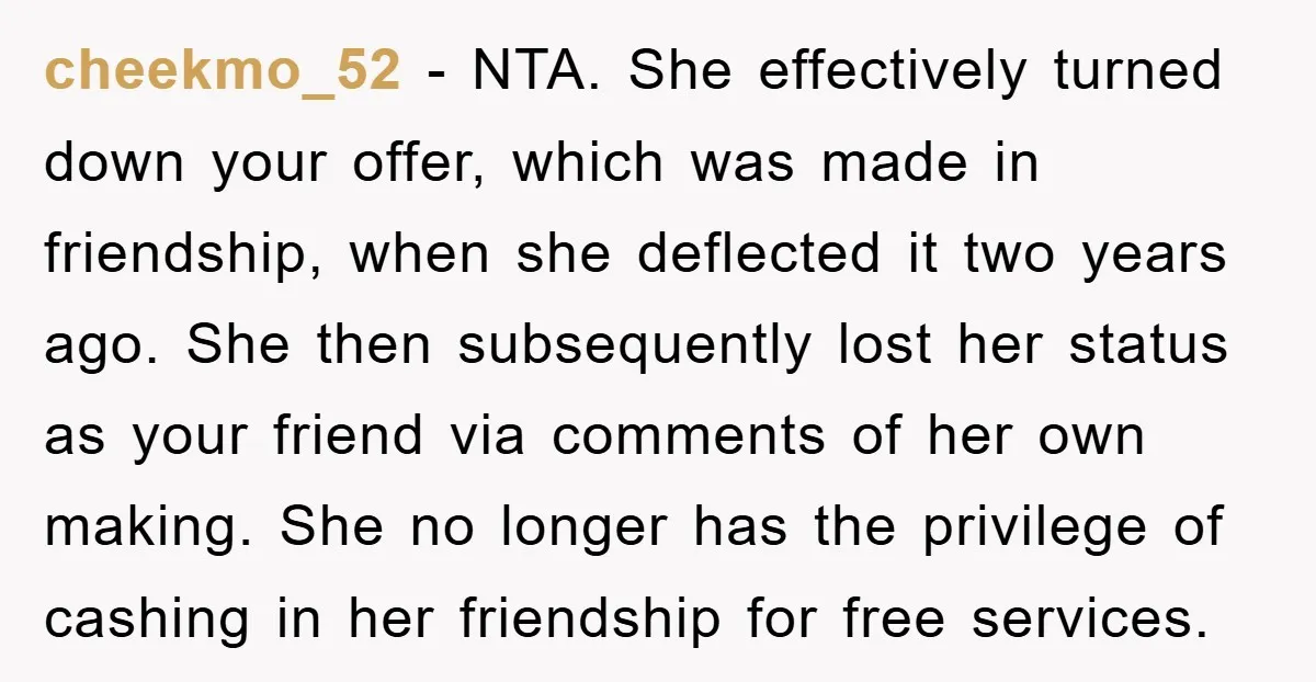 cheekmo_52 − NTA. She effectively turned down your offer, which was made in friendship, when she deflected it two years ago. She then subsequently lost her status as your friend...