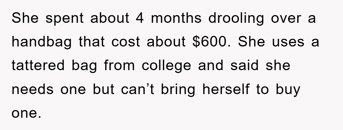 She spent about 4 months drooling over a handbag that cost about $600. She uses a tattered bag from college and said she needs one but can’t bring herself to...