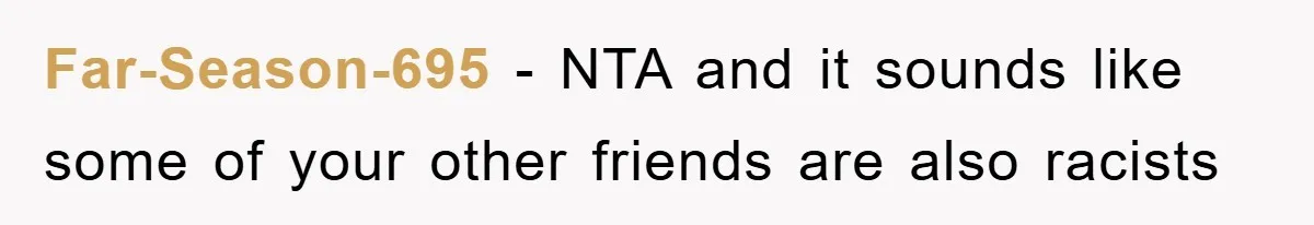 Far-Season-695 − NTA and it sounds like some of your other friends are also racists